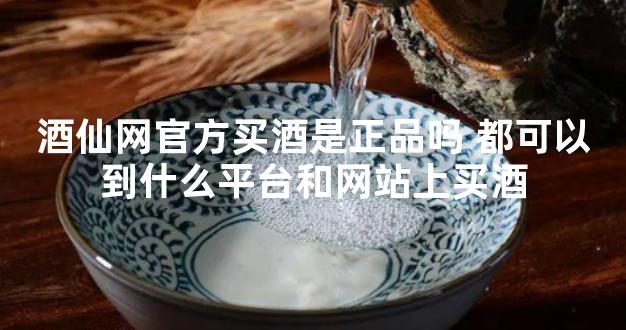 酒仙网官方买酒是正品吗 都可以到什么平台和网站上买酒